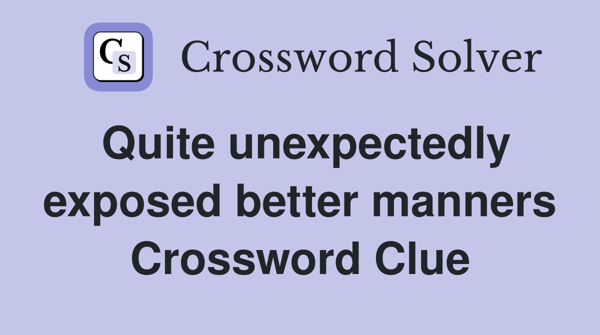 Quite unexpectedly exposed better manners Crossword Clue