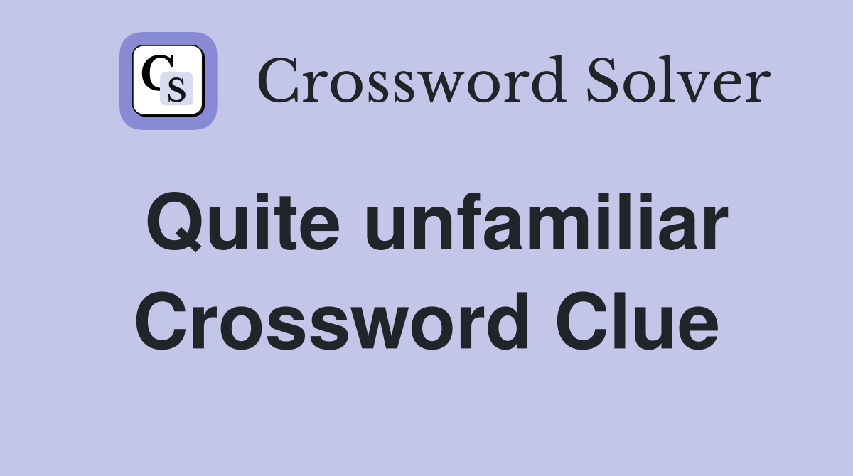 Quite unfamiliar Crossword Clue