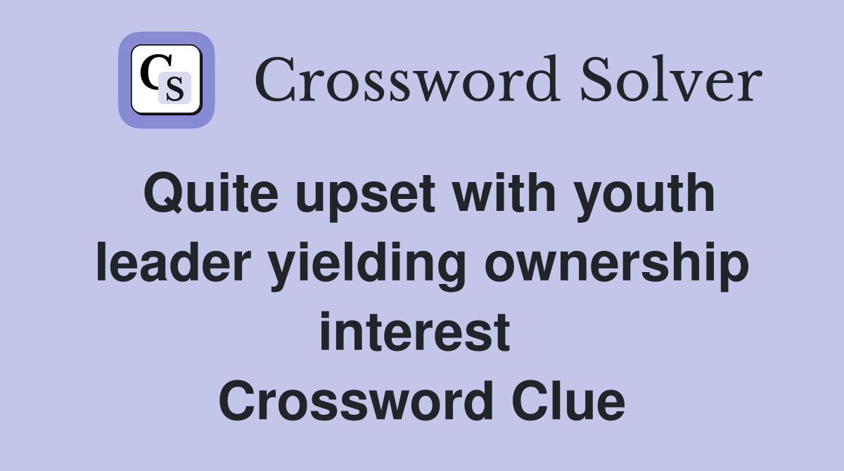 Quite upset with youth leader yielding ownership interest  Crossword Clue