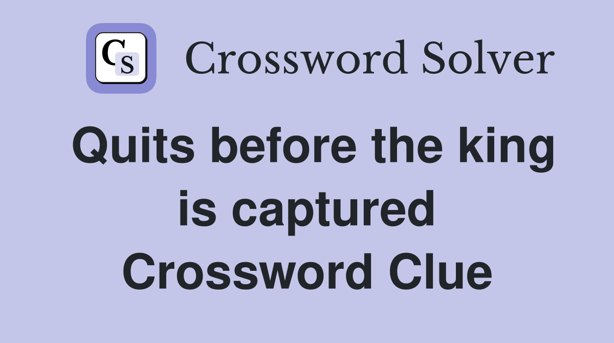 Quits before the king is captured Crossword Clue
