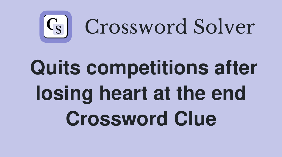 Quits competitions after losing heart at the end Crossword Clue