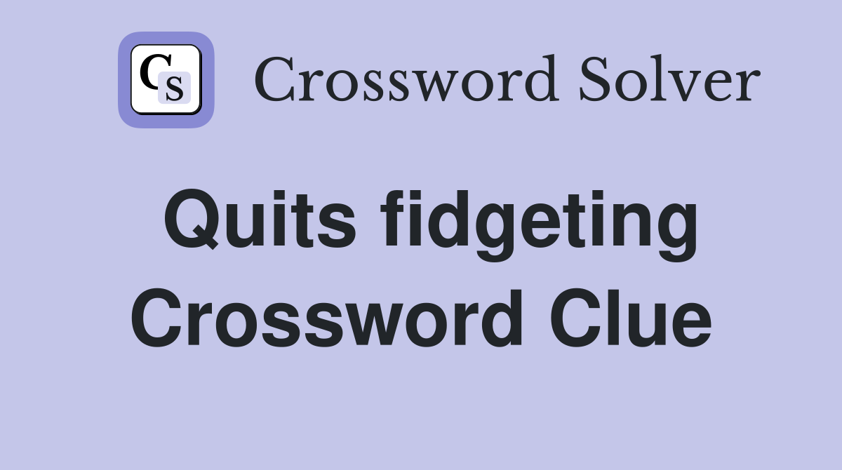 Quits fidgeting Crossword Clue