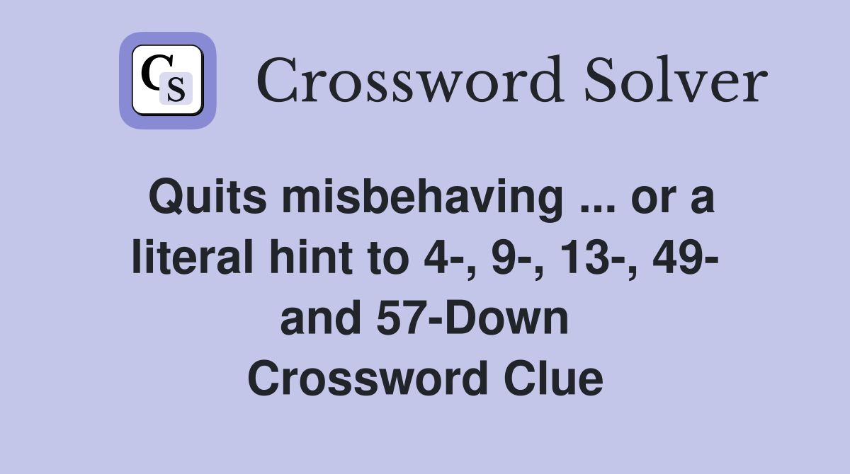 Quits misbehaving ... or a literal hint to 4-, 9-, 13-, 49- and 57-Down Crossword Clue