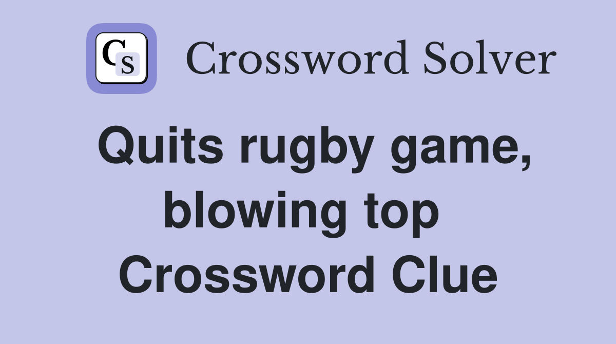 Quits rugby game, blowing top  Crossword Clue