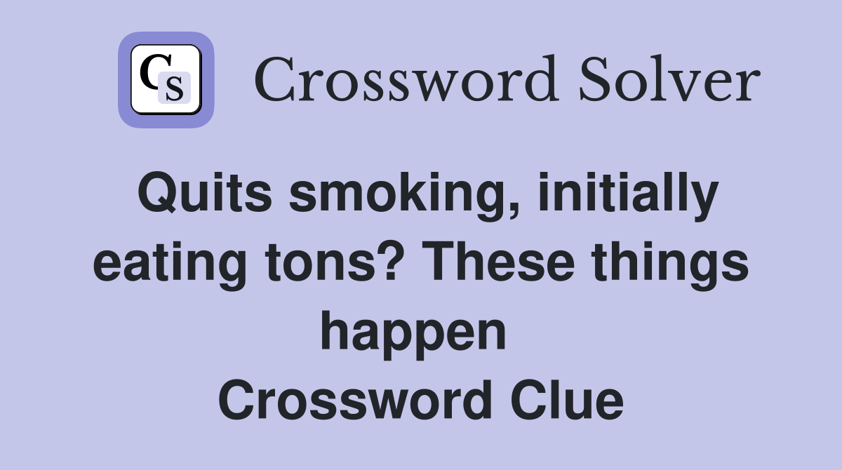 Quits smoking, initially eating tons? These things happen  Crossword Clue