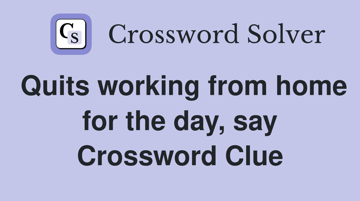 Quits working from home for the day, say Crossword Clue