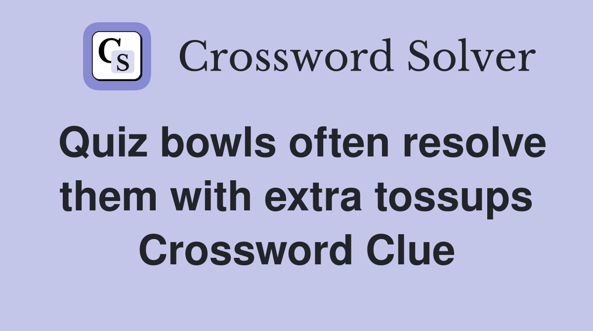 Quiz bowls often resolve them with extra tossups Crossword Clue