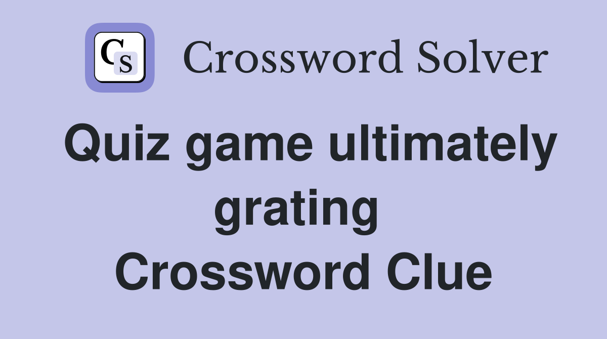 Quiz game ultimately grating  Crossword Clue