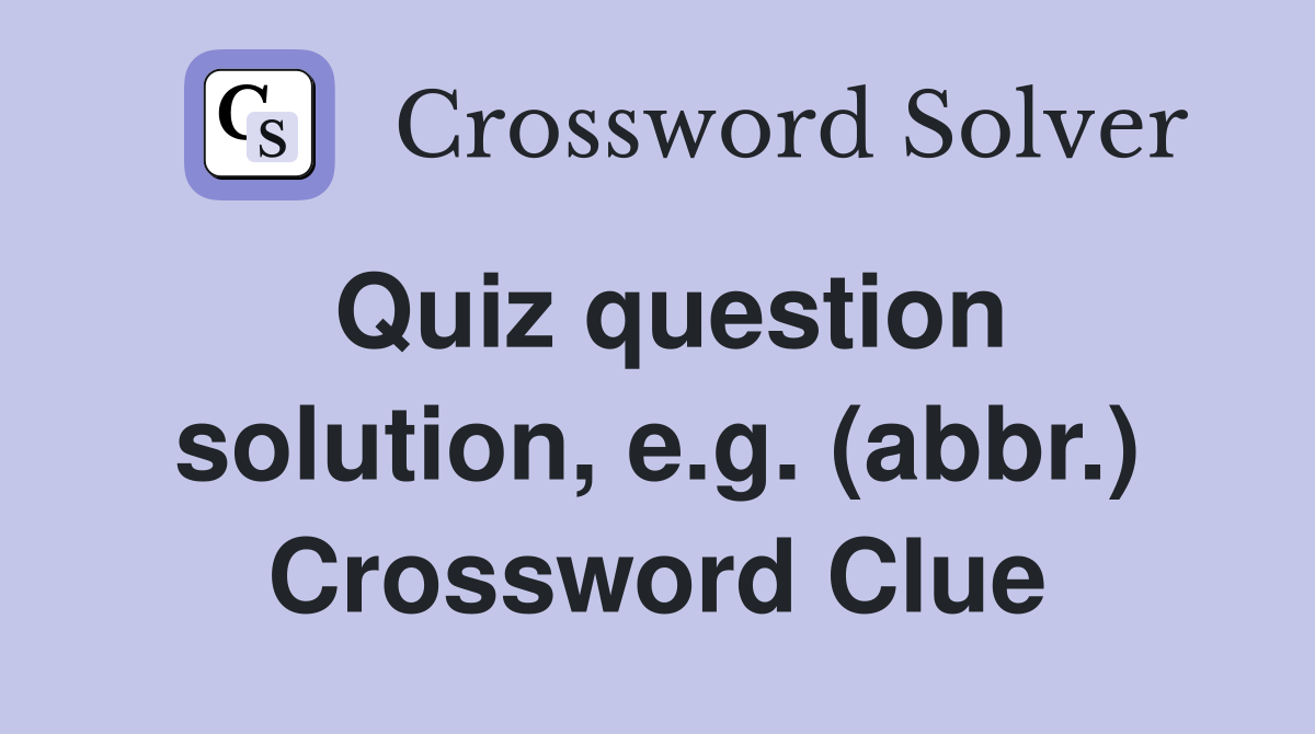 Quiz question solution, e.g. (abbr.) Crossword Clue