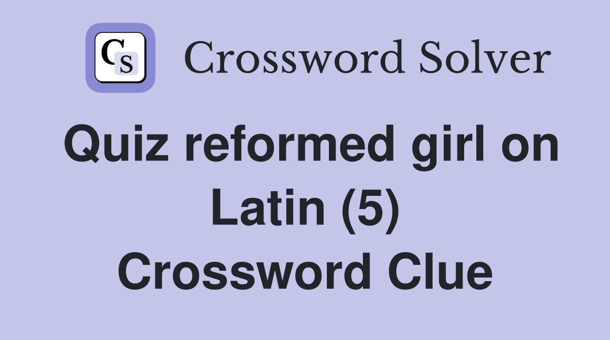 Quiz reformed girl on Latin (5) Crossword Clue