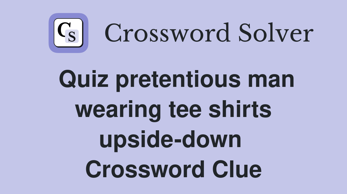 Quiz pretentious man wearing tee shirts upside-down  Crossword Clue