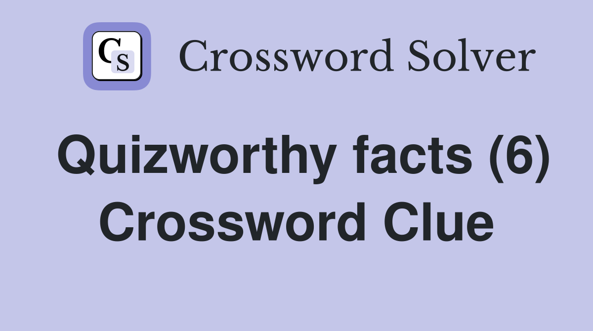 Quizworthy facts (6) Crossword Clue