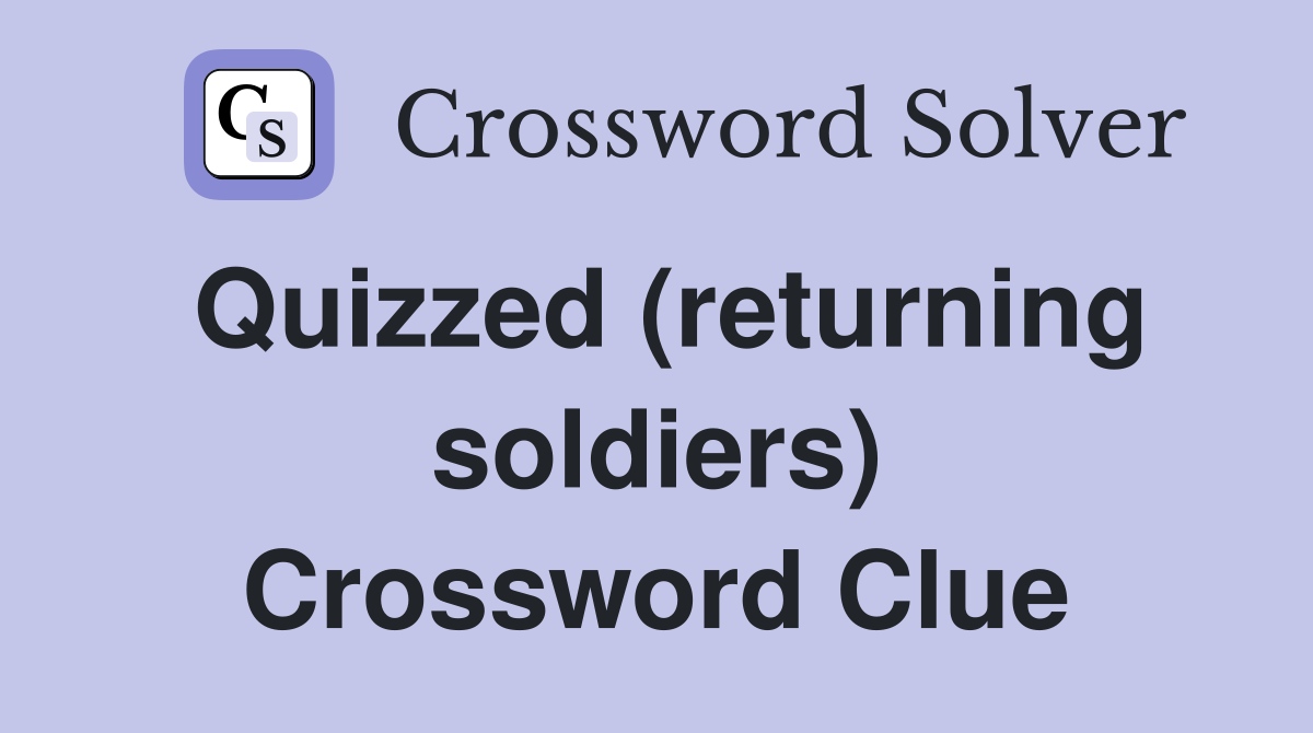Quizzed (returning soldiers) Crossword Clue