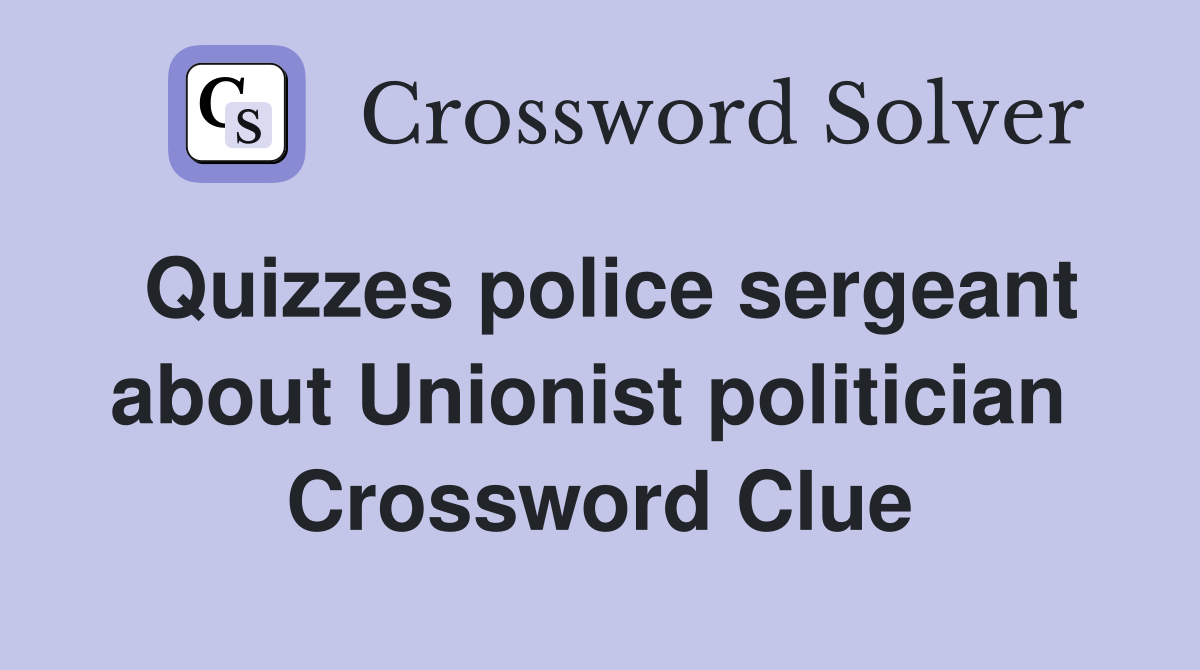 Quizzes police sergeant about Unionist politician  Crossword Clue
