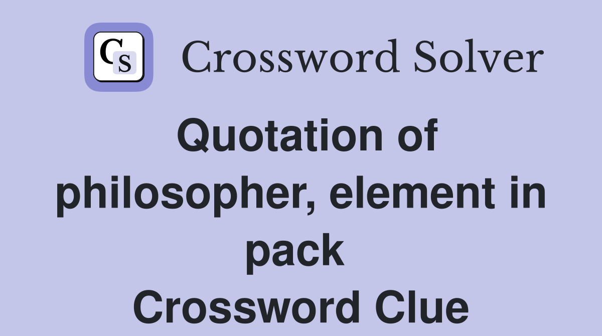 Quotation of philosopher, element in pack  Crossword Clue