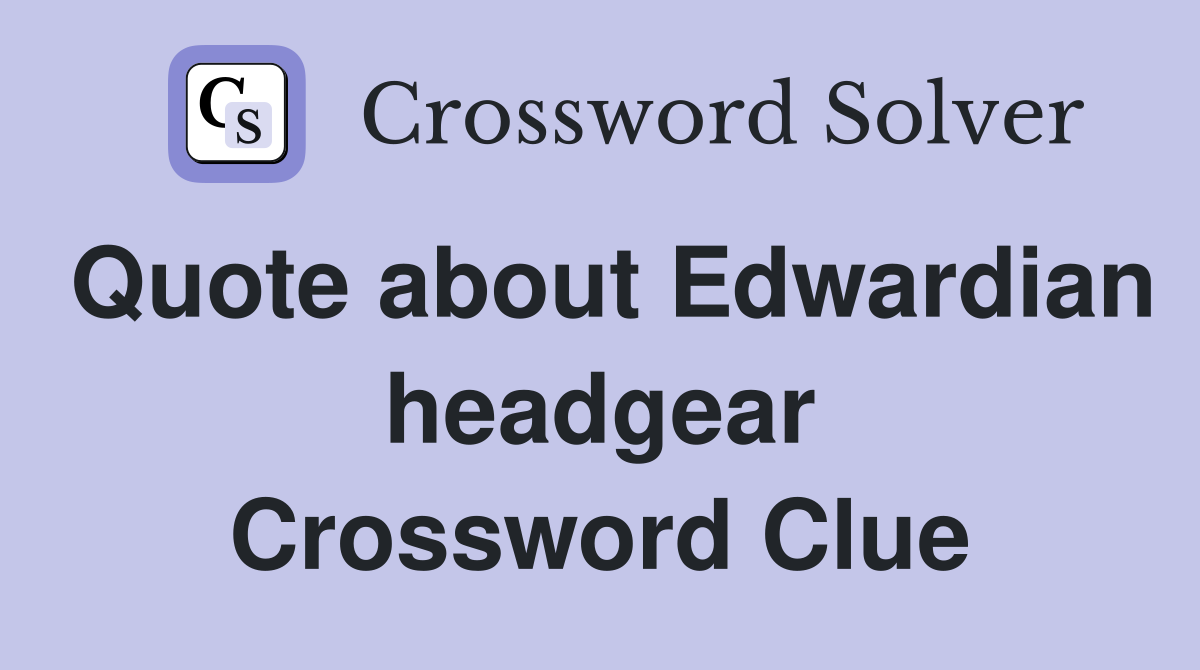 Quote about Edwardian headgear Crossword Clue