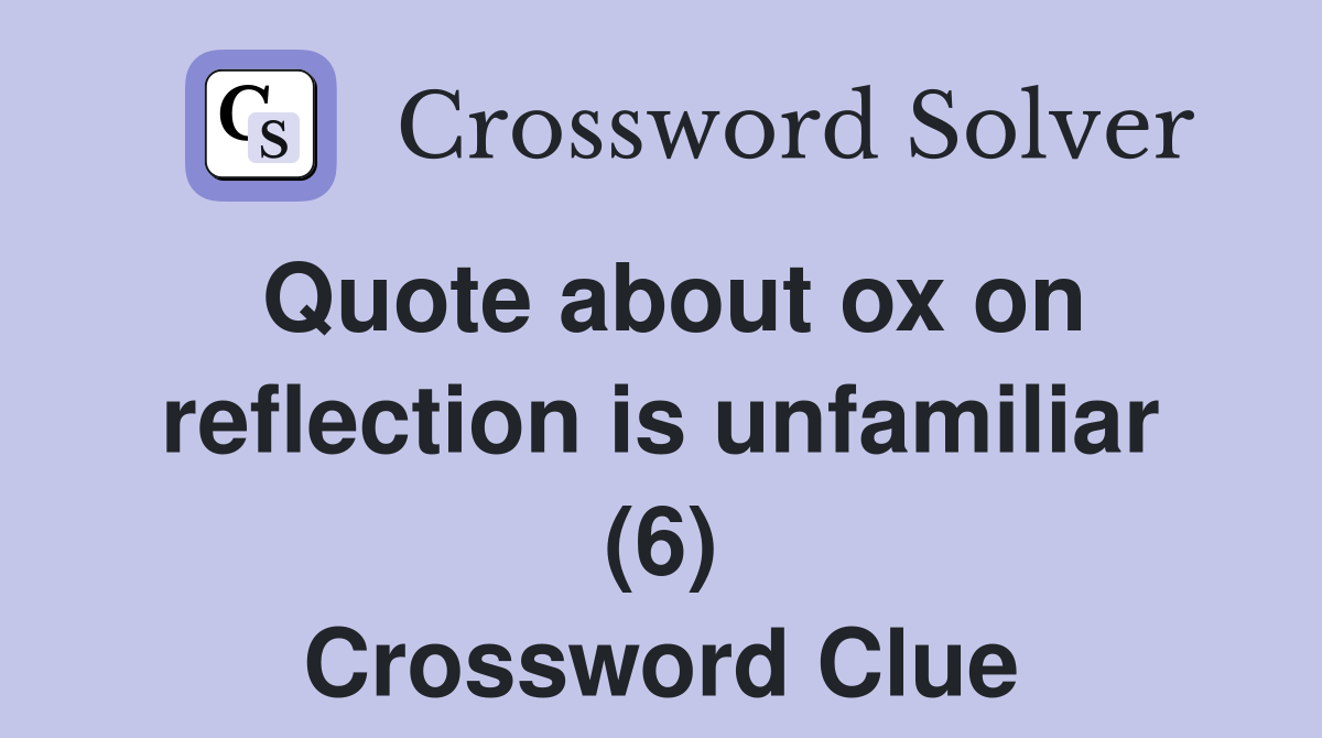 Quote about ox on reflection is unfamiliar (6) Crossword Clue