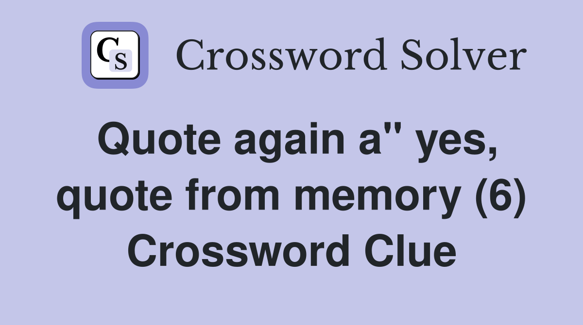 Quote again a" yes, quote from memory (6) Crossword Clue