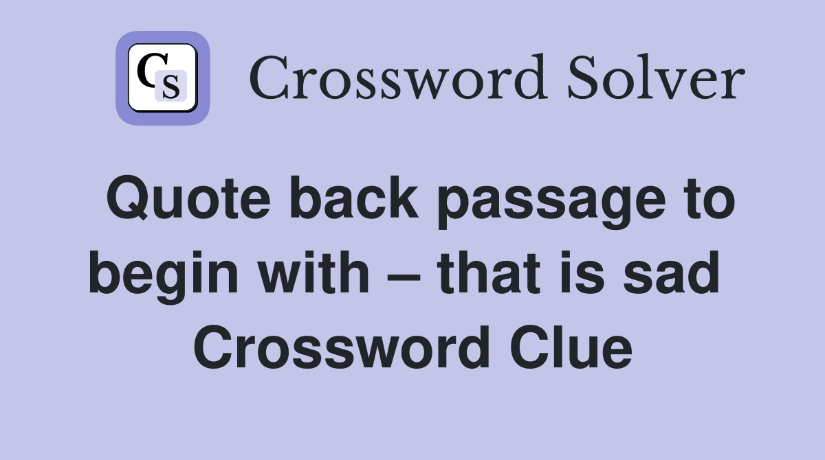Quote back passage to begin with – that is sad  Crossword Clue