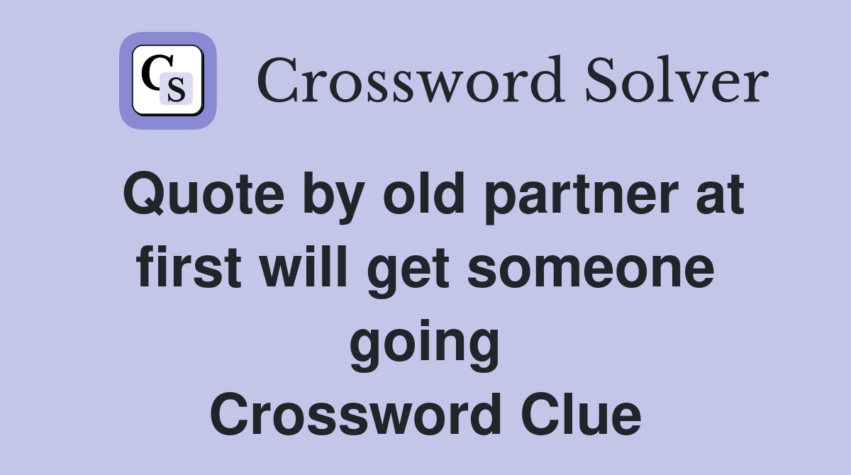 Quote by old partner at first will get someone going Crossword Clue