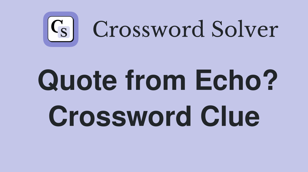 Quote from Echo? Crossword Clue
