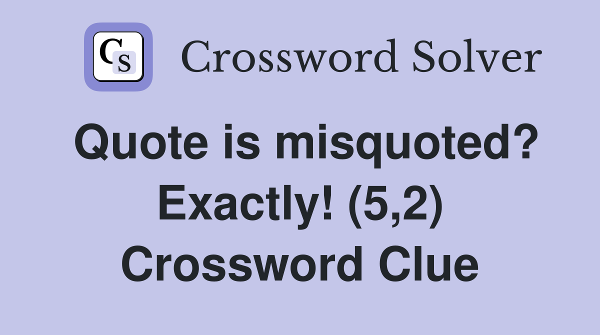 Quote is misquoted? Exactly! (5,2) Crossword Clue