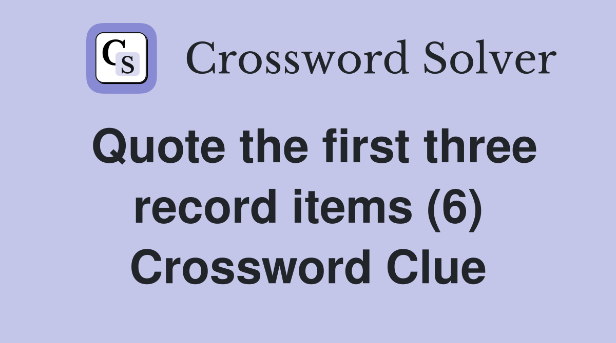 Quote the first three record items (6) Crossword Clue