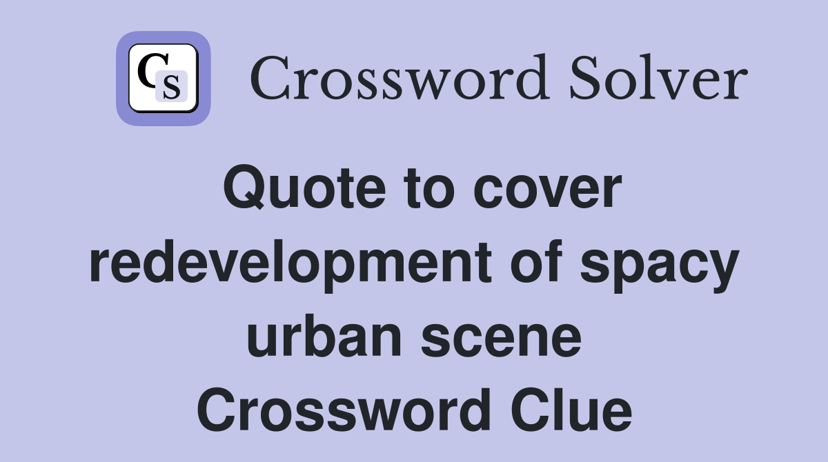 Quote to cover redevelopment of spacy urban scene Crossword Clue