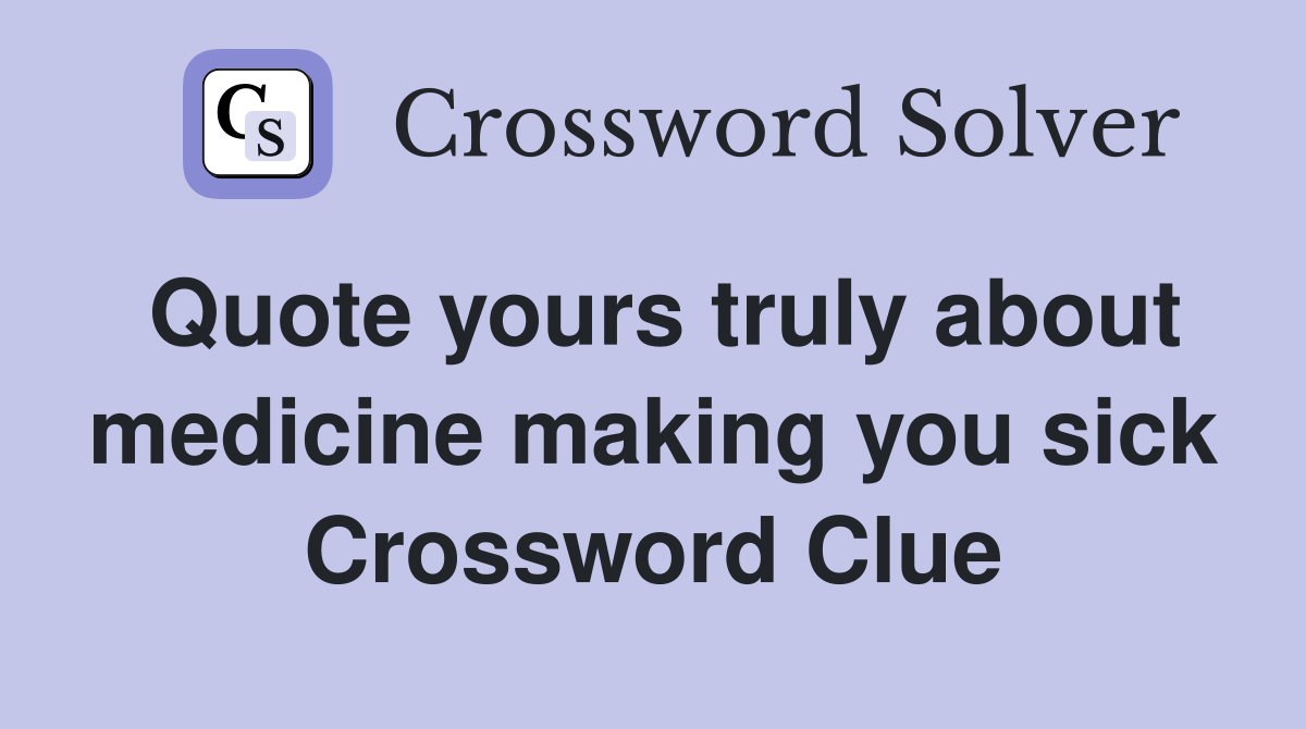 Quote yours truly about medicine making you sick Crossword Clue