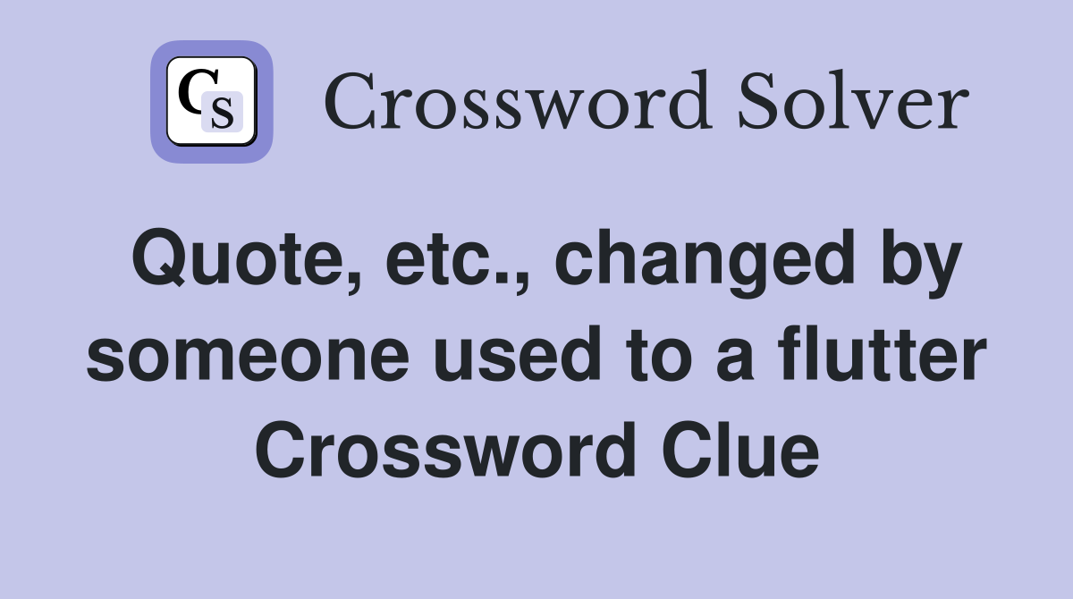 Quote, etc., changed by someone used to a flutter Crossword Clue