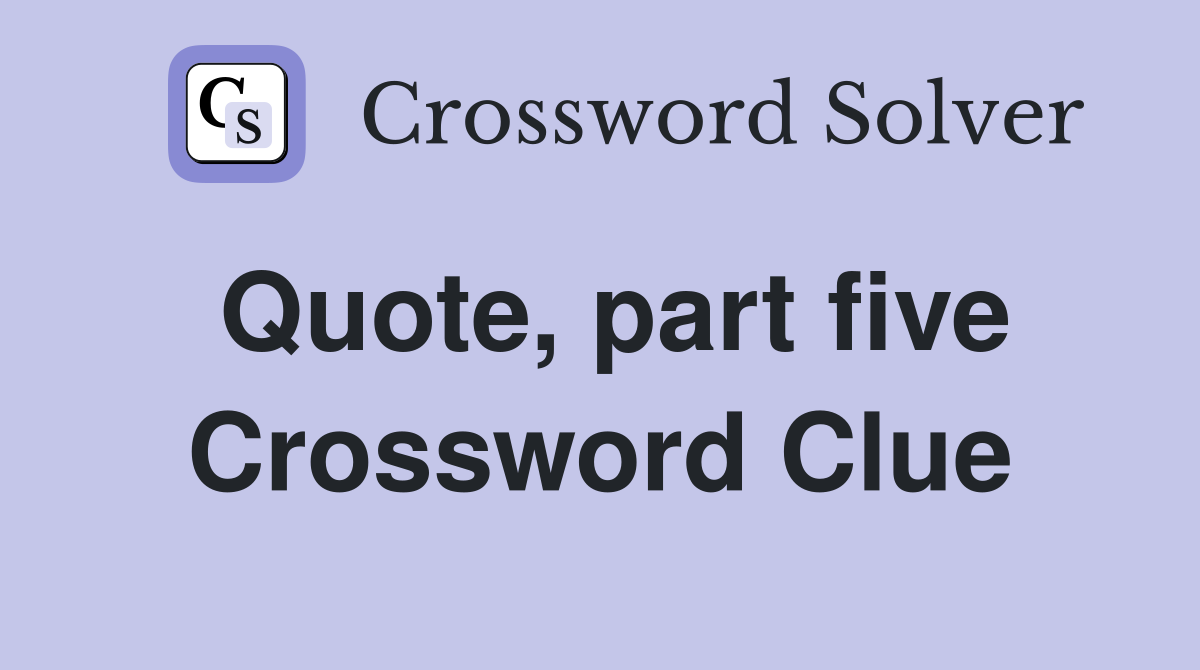 Quote, part five Crossword Clue