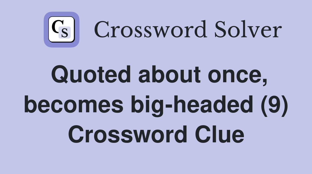Quoted about once, becomes big-headed (9) Crossword Clue