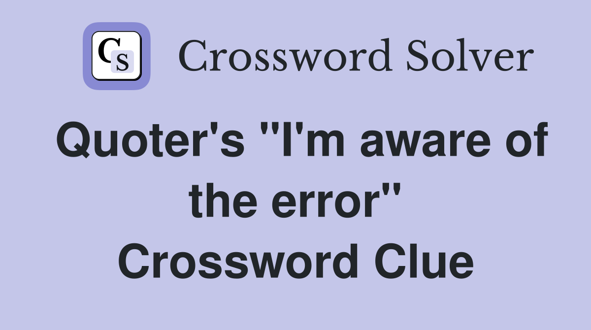 Quoter's "I'm aware of the error" Crossword Clue