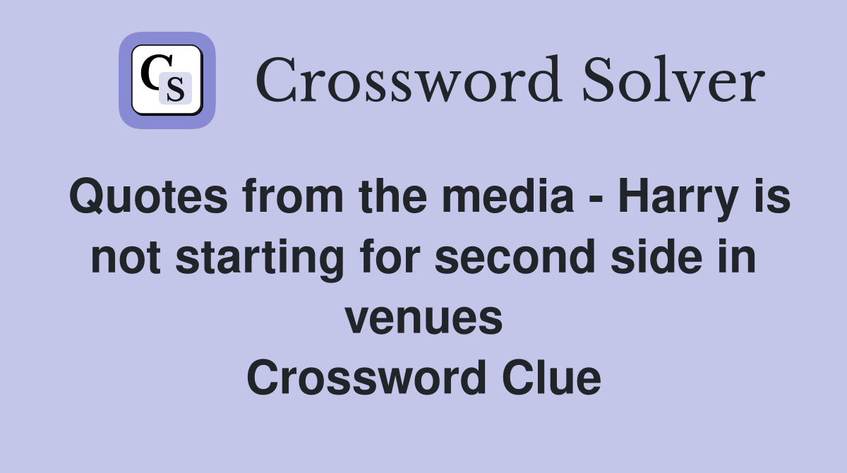 Quotes from the media - Harry is not starting for second side in venues Crossword Clue