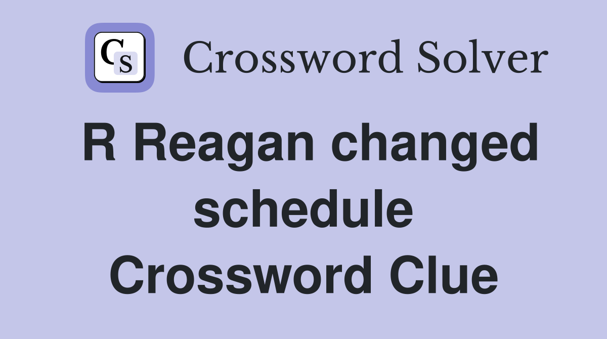 R Reagan changed schedule Crossword Clue