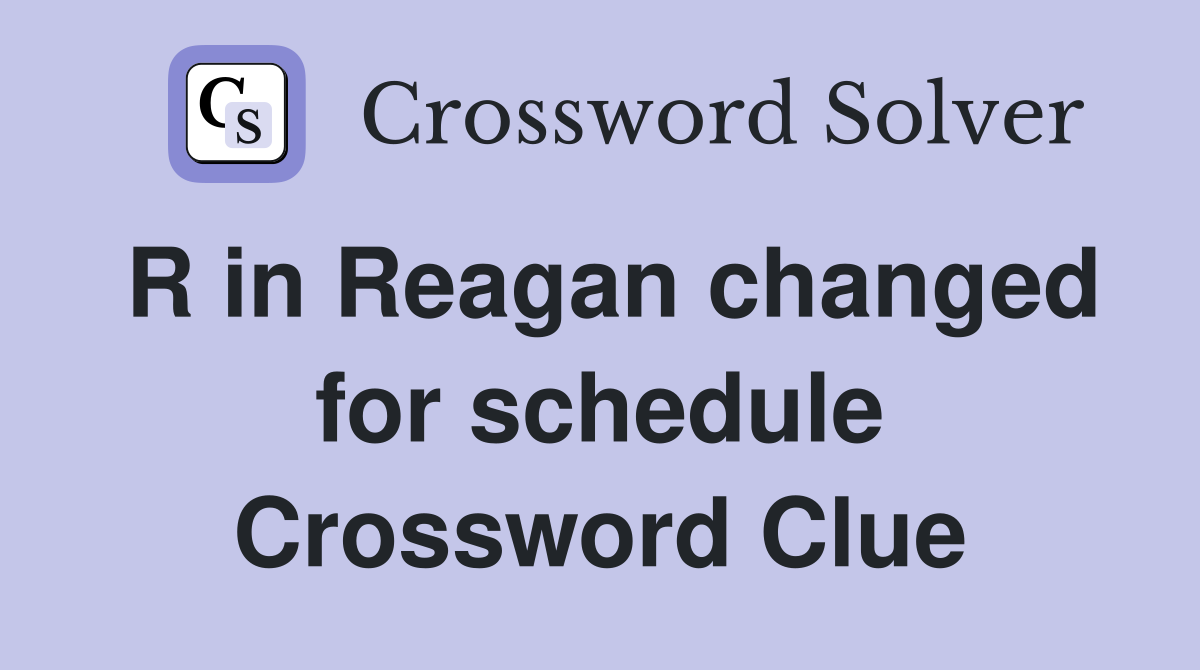 R in Reagan changed for schedule Crossword Clue