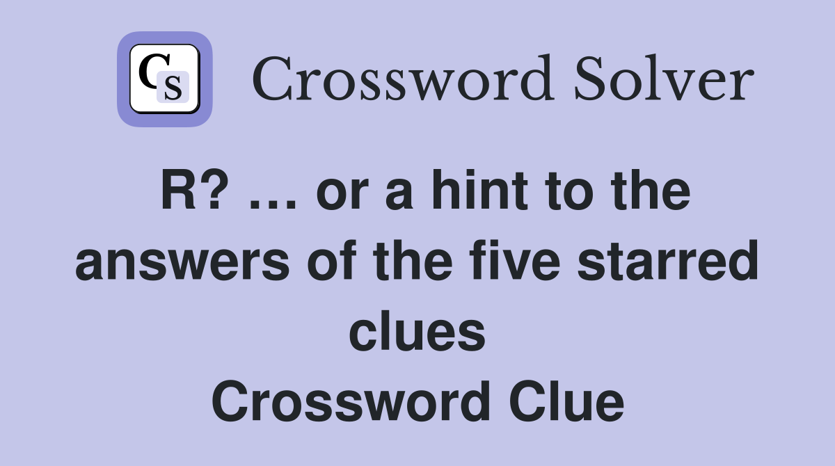 R? … or a hint to the answers of the five starred clues Crossword Clue