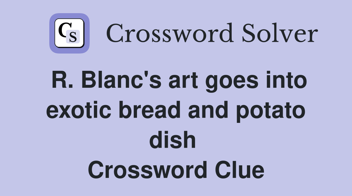 R. Blanc's art goes into exotic bread and potato dish  Crossword Clue