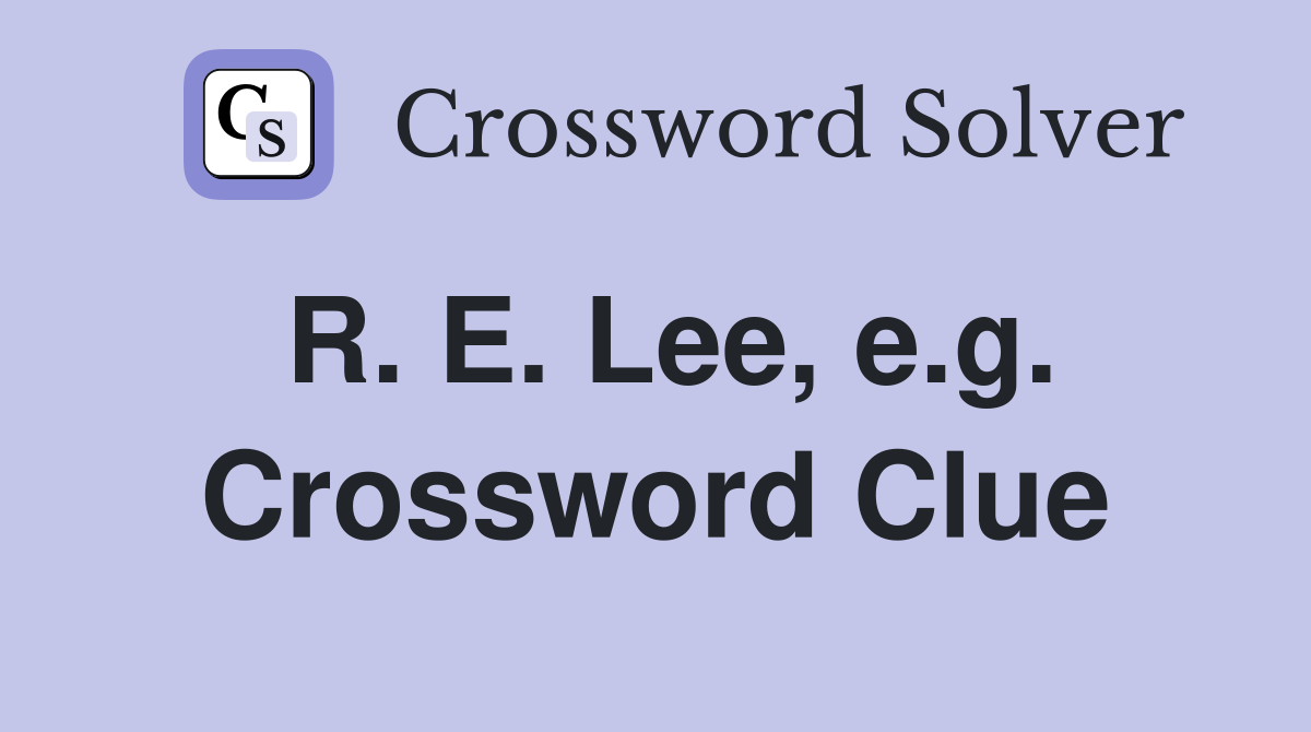 R. E. Lee, e.g. Crossword Clue