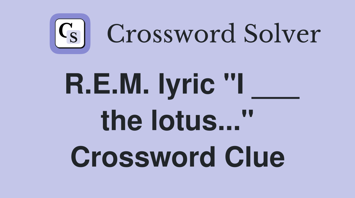 R.E.M. lyric "I ___ the lotus..." Crossword Clue