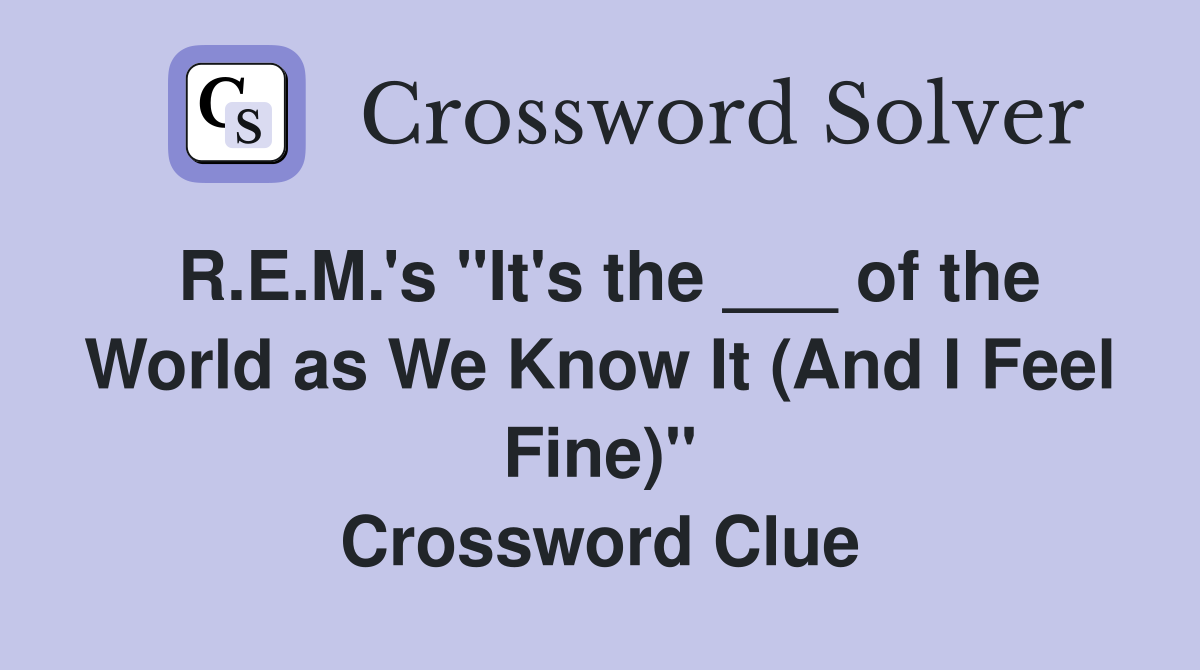 R.E.M.'s "It's the ___ of the World as We Know It (And I Feel Fine)" Crossword Clue