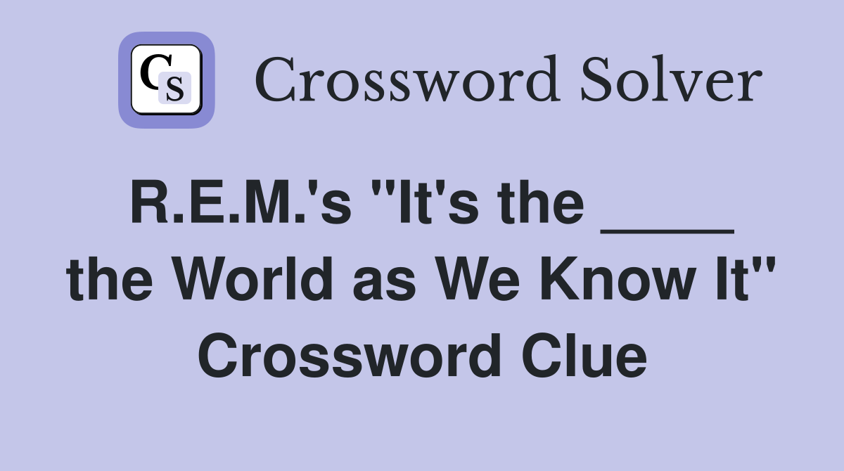 R.E.M.'s "It's the ____ the World as We Know It" Crossword Clue