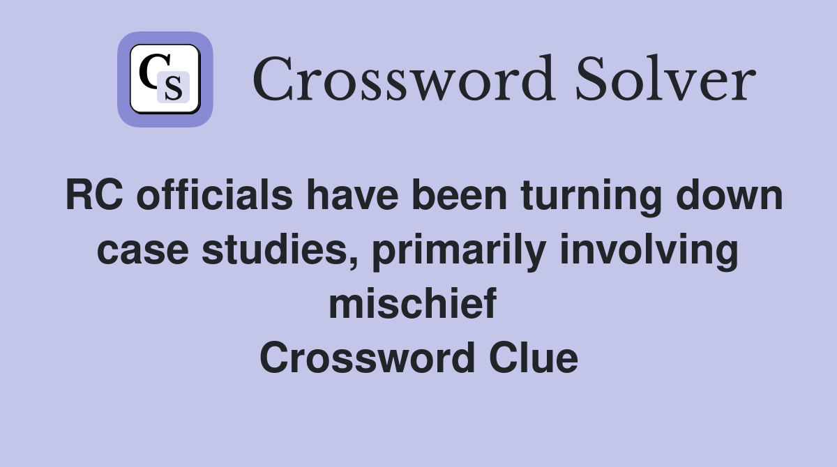 RC officials have been turning down case studies, primarily involving mischief  Crossword Clue