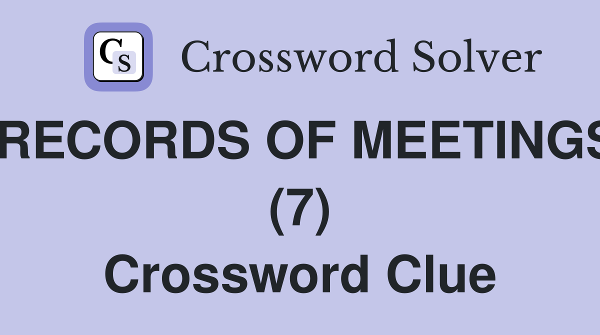 RECORDS OF MEETINGS (7) Crossword Clue