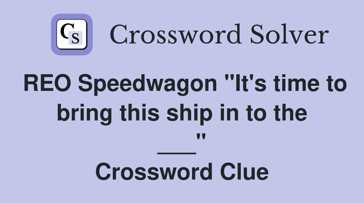 REO Speedwagon "It's time to bring this ship in to the ___" Crossword Clue