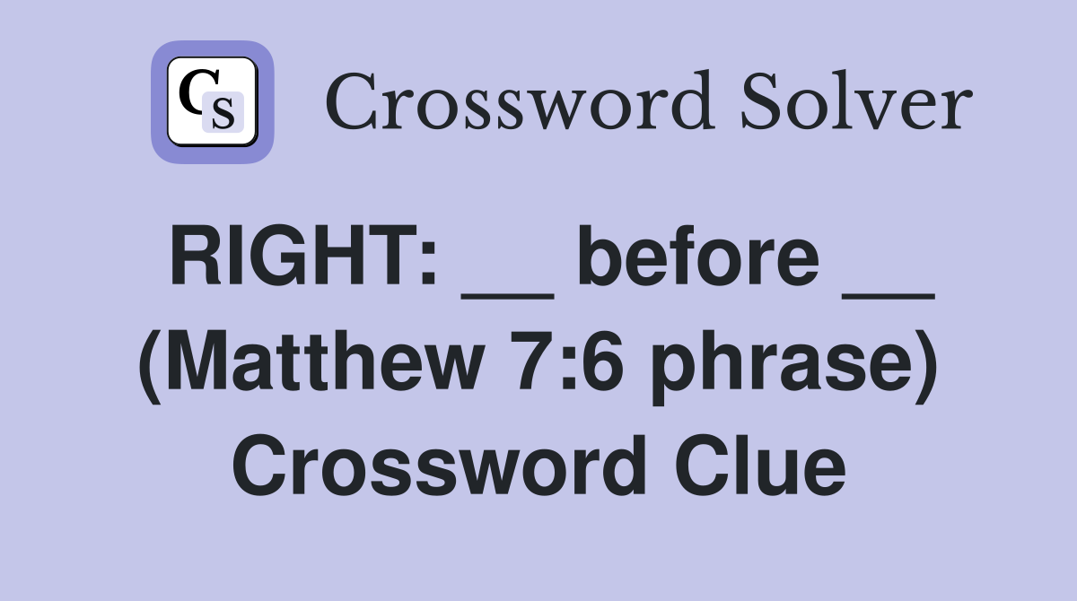RIGHT: __ before __ (Matthew 7:6 phrase) Crossword Clue