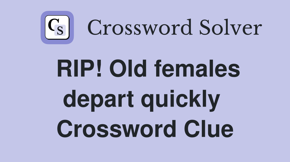 RIP! Old females depart quickly  Crossword Clue