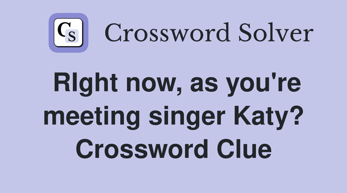 RIght now, as you're meeting singer Katy? Crossword Clue