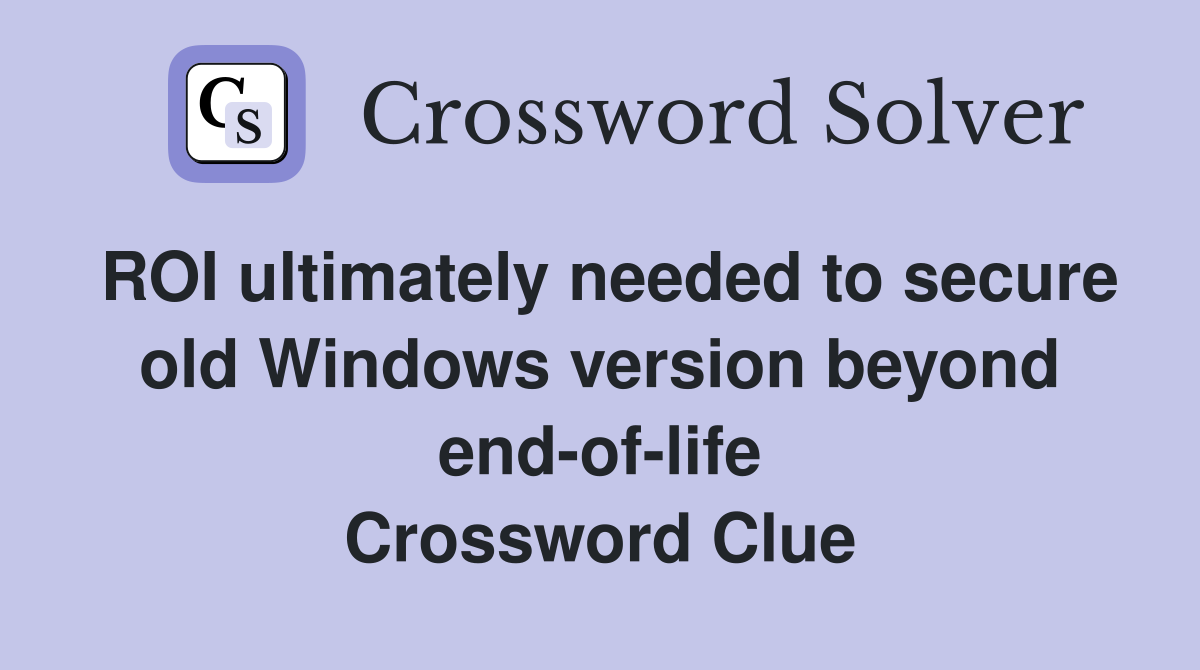 ROI ultimately needed to secure old Windows version beyond end-of-life Crossword Clue