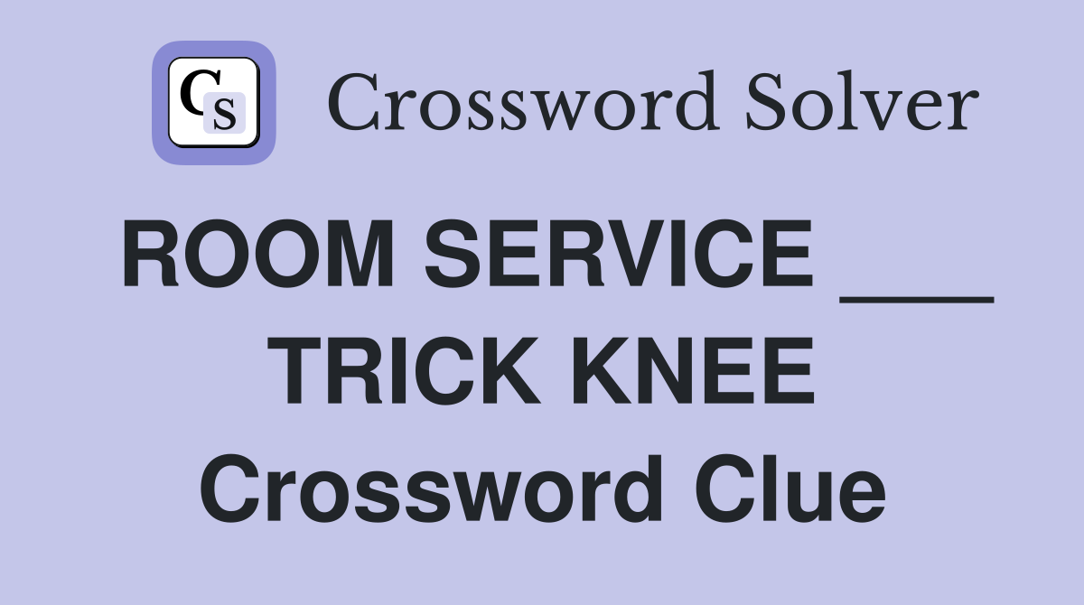 ROOM SERVICE ___ TRICK KNEE Crossword Clue